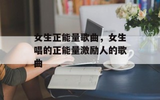 女生正能量歌曲，女生唱的正能量激励人的歌曲