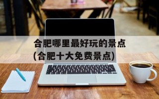 合肥哪里最好玩的景点(合肥十大免费景点)