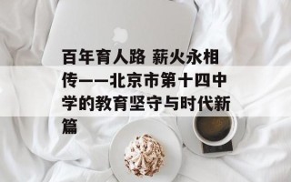 百年育人路 薪火永相传——北京市第十四中学的教育坚守与时代新篇