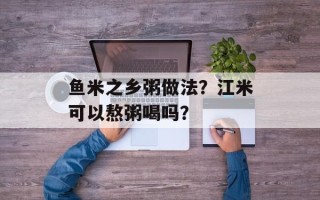 鱼米之乡粥做法？江米可以熬粥喝吗？