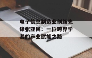 电子信息制造业创新先锋张亚民：一位跨界学者的产业赋能之路