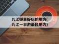 九江哪里好玩的地方(九江一日游最佳地方)