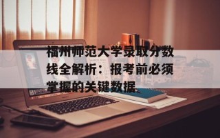 福州师范大学录取分数线全解析：报考前必须掌握的关键数据