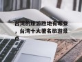 台湾的旅游胜地有哪些，台湾十大著名旅游景点