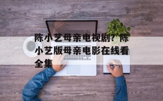 陈小艺母亲电视剧？陈小艺版母亲电影在线看全集
