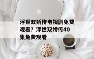 浮世双娇传电视剧免费观看？浮世双娇传40集免费观看