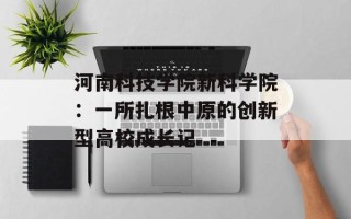 河南科技学院新科学院：一所扎根中原的创新型高校成长记