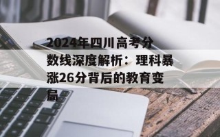 2024年四川高考分数线深度解析：理科暴涨26分背后的教育变局