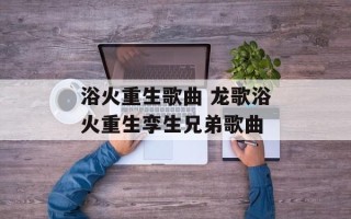 浴火重生歌曲 龙歌浴火重生孪生兄弟歌曲