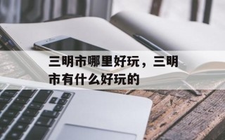 三明市哪里好玩，三明市有什么好玩的
