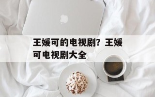 王媛可的电视剧？王媛可电视剧大全