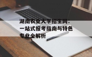 湖南农业大学招生网：一站式报考指南与特色专业全解析