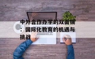 中外合作办学的双面镜：国际化教育的机遇与挑战