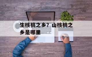 生核桃之乡？山核桃之乡是哪里