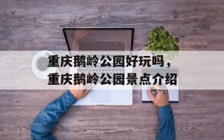 重庆鹅岭公园好玩吗，重庆鹅岭公园景点介绍