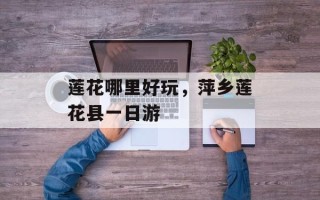 莲花哪里好玩，萍乡莲花县一日游