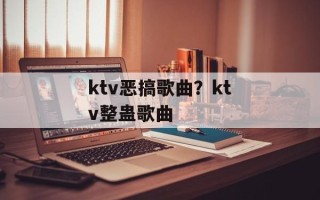 ktv恶搞歌曲？ktv整蛊歌曲