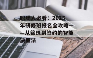 职场人必看：2025年研修班报名全攻略——从筛选到签约的智能决策法