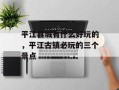 平江县城有什么好玩的，平江古镇必玩的三个景点
