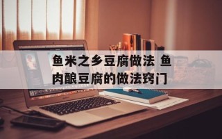 鱼米之乡豆腐做法 鱼肉酿豆腐的做法窍门