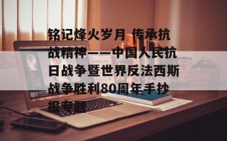 铭记烽火岁月 传承抗战精神——中国人民抗日战争暨世界反法西斯战争胜利80周年手抄报专题