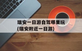 瑞安一日游自驾哪里玩(瑞安附近一日游)