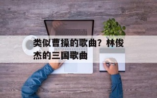 类似曹操的歌曲？林俊杰的三国歌曲