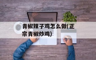 青椒辣子鸡怎么做(正宗青椒炒鸡)