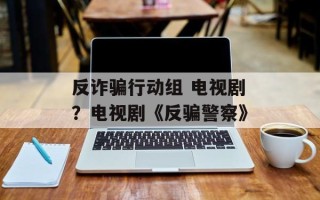 反诈骗行动组 电视剧？电视剧《反骗警察》