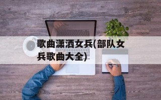 歌曲潇洒女兵(部队女兵歌曲大全)