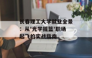 长春理工大学就业全景：从'光学摇篮'职场起飞的实战指南