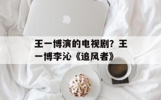 王一博演的电视剧？王一博李沁《追风者》