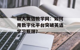 聊大英语教学网：如何用数字化平台突破英语学习瓶颈？