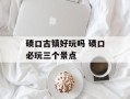 碛口古镇好玩吗 碛口必玩三个景点