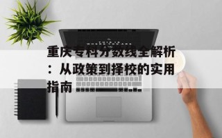 重庆专科分数线全解析：从政策到择校的实用指南