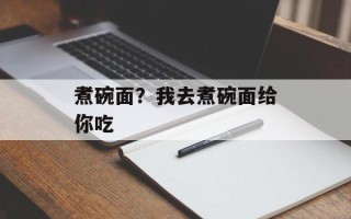 煮碗面？我去煮碗面给你吃