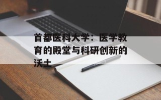 首都医科大学：医学教育的殿堂与科研创新的沃土