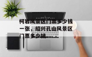 柯岩风景区门票多少钱一张，绍兴孔山风景区门票多少钱