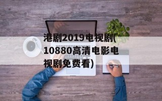 港剧2019电视剧(10880高清电影电视剧免费看)
