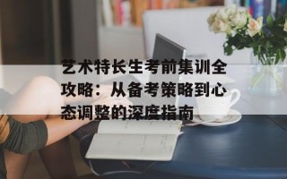 艺术特长生考前集训全攻略：从备考策略到心态调整的深度指南