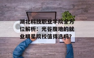 湖北科技职业学院全方位解析：光谷腹地的就业明星院校值得选吗？