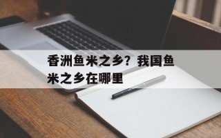 香洲鱼米之乡？我国鱼米之乡在哪里