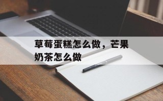草莓蛋糕怎么做，芒果奶茶怎么做