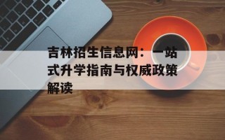 吉林招生信息网：一站式升学指南与权威政策解读