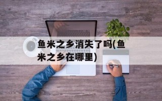鱼米之乡消失了吗(鱼米之乡在哪里)
