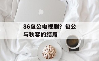 86包公电视剧？包公与秋容的结局