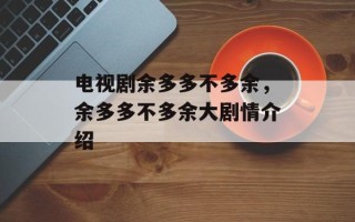 电视剧余多多不多余，余多多不多余大剧情介绍