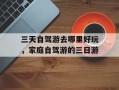 三天自驾游去哪里好玩，家庭自驾游的三日游