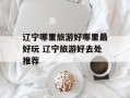 辽宁哪里旅游好哪里最好玩 辽宁旅游好去处推荐