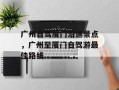 广州自驾厦门沿途景点，广州至厦门自驾游最佳路线